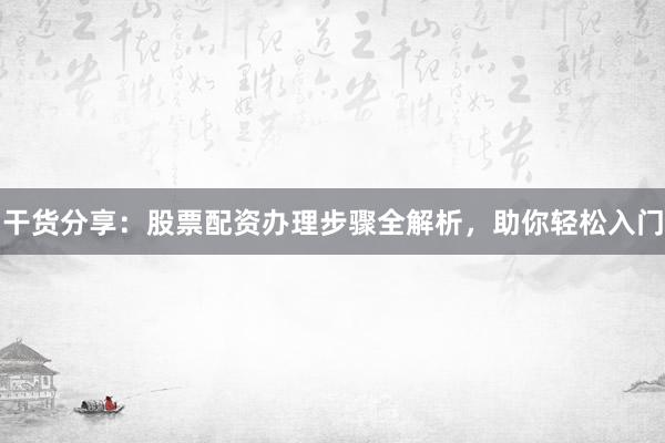 干货分享：股票配资办理步骤全解析，助你轻松入门