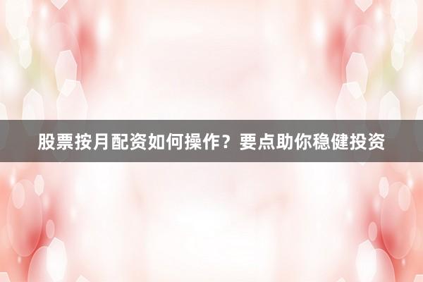 股票按月配资如何操作？要点助你稳健投资