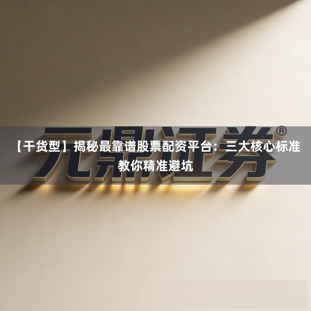 【干货型】揭秘最靠谱股票配资平台：三大核心标准教你精准避坑