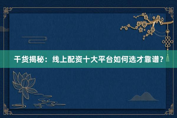 干货揭秘：线上配资十大平台如何选才靠谱？