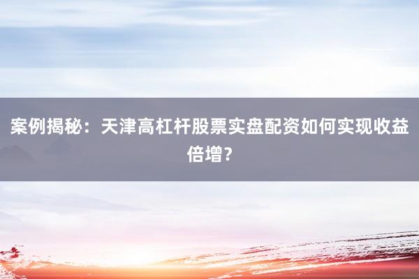 案例揭秘：天津高杠杆股票实盘配资如何实现收益倍增？