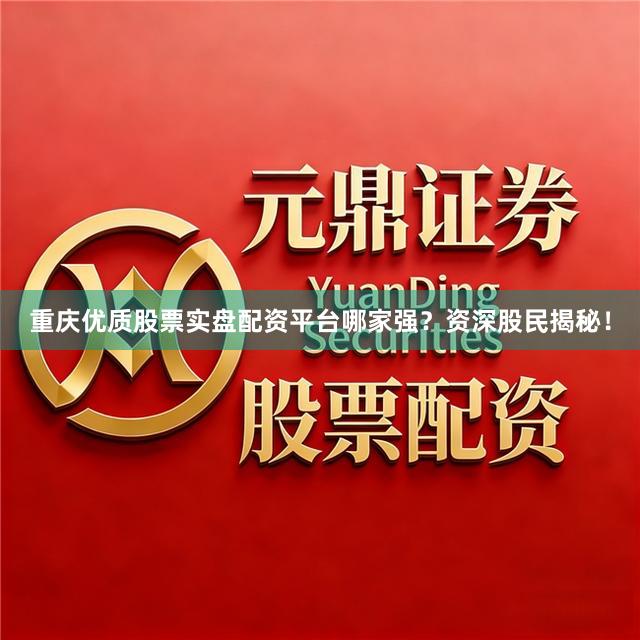 重庆优质股票实盘配资平台哪家强？资深股民揭秘！