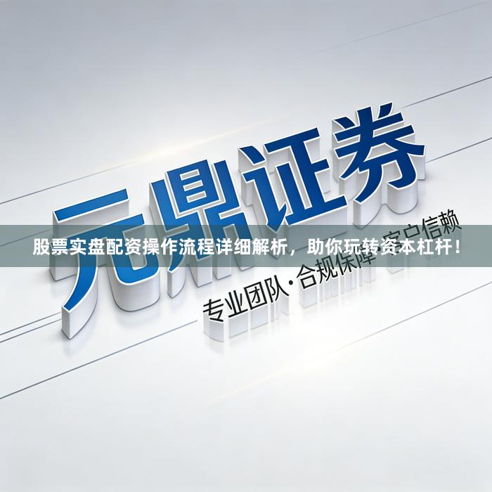 股票实盘配资操作流程详细解析，助你玩转资本杠杆！