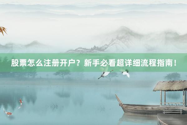股票怎么注册开户？新手必看超详细流程指南！