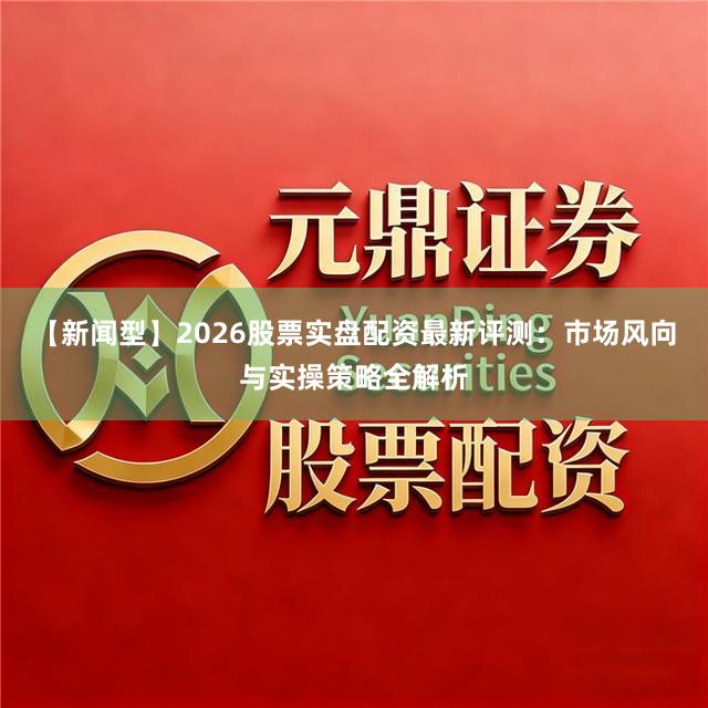 【新闻型】2026股票实盘配资最新评测：市场风向与实操策略全解析