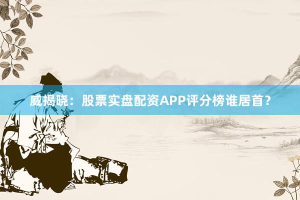 威揭晓：股票实盘配资APP评分榜谁居首？