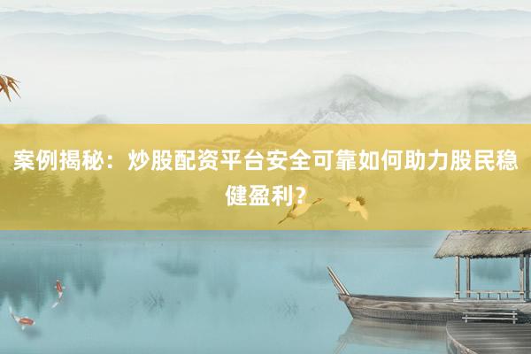 案例揭秘：炒股配资平台安全可靠如何助力股民稳健盈利？