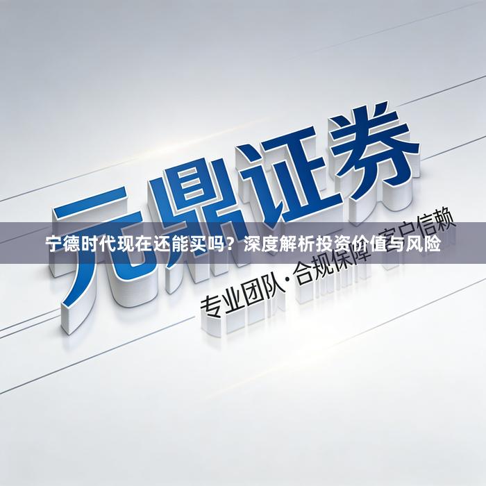 宁德时代现在还能买吗？深度解析投资价值与风险