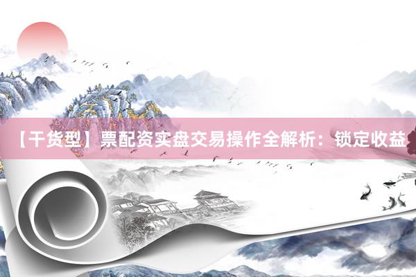 【干货型】票配资实盘交易操作全解析：锁定收益