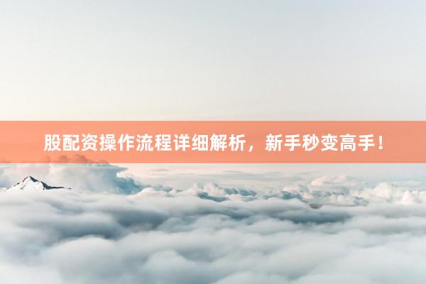 股配资操作流程详细解析，新手秒变高手！