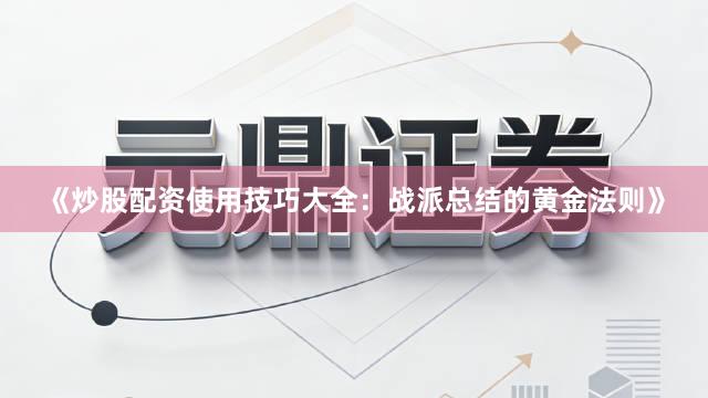 《炒股配资使用技巧大全：战派总结的黄金法则》