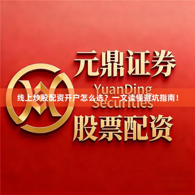 线上炒股配资开户怎么选？一文读懂避坑指南！