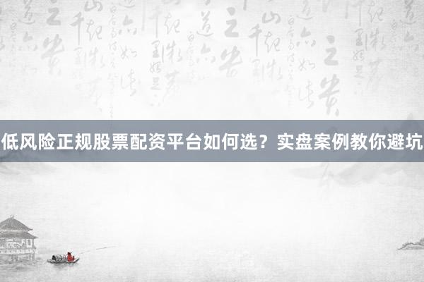 低风险正规股票配资平台如何选？实盘案例教你避坑