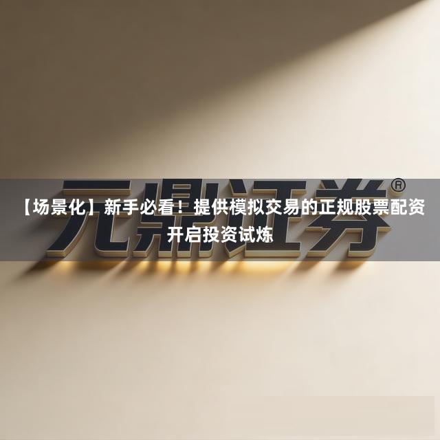 【场景化】新手必看！提供模拟交易的正规股票配资开启投资试炼