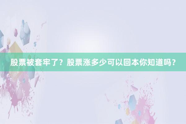 股票被套牢了？股票涨多少可以回本你知道吗？