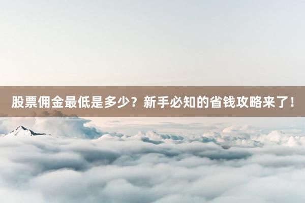 股票佣金最低是多少？新手必知的省钱攻略来了！