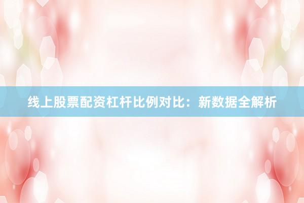 线上股票配资杠杆比例对比：新数据全解析