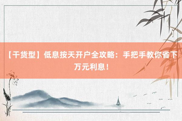 【干货型】低息按天开户全攻略：手把手教你省下万元利息！