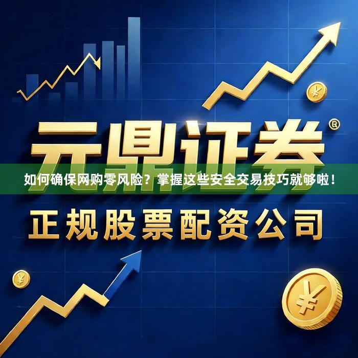 如何确保网购零风险？掌握这些安全交易技巧就够啦！