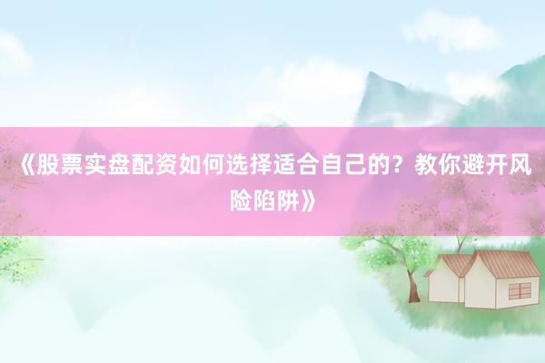 《股票实盘配资如何选择适合自己的？教你避开风险陷阱》