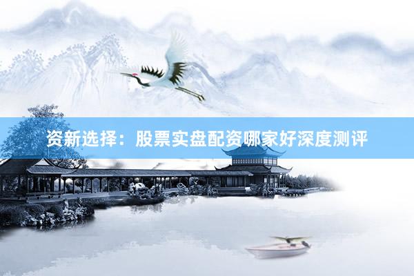 资新选择：股票实盘配资哪家好深度测评