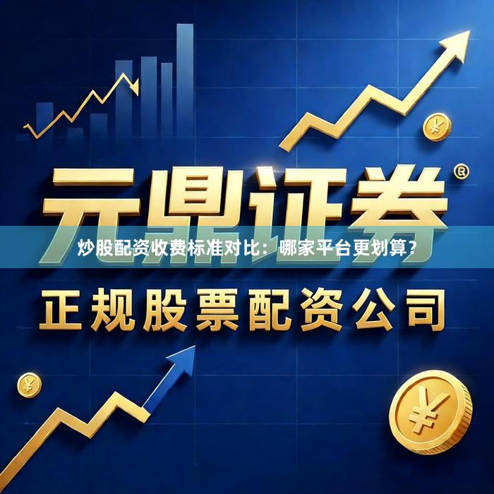 炒股配资收费标准对比：哪家平台更划算？