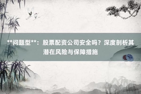 **问题型**：股票配资公司安全吗？深度剖析其潜在风险与保障措施