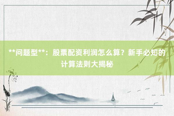 **问题型**：股票配资利润怎么算？新手必知的计算法则大揭秘