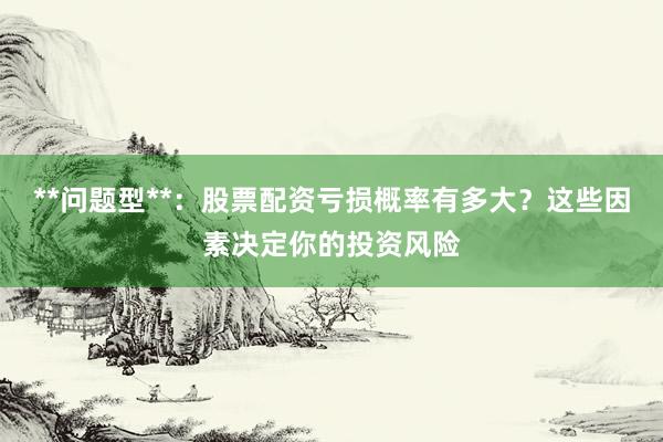 **问题型**：股票配资亏损概率有多大？这些因素决定你的投资风险