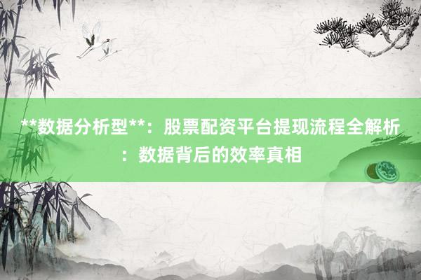 **数据分析型**：股票配资平台提现流程全解析：数据背后的效率真相