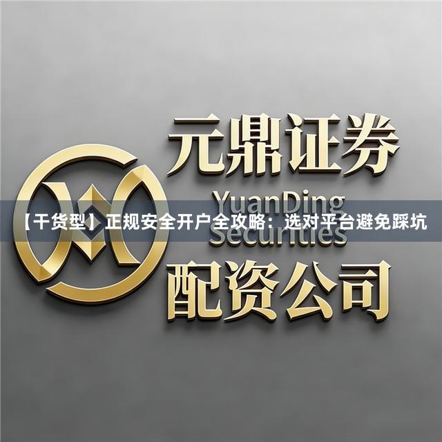 【干货型】正规安全开户全攻略：选对平台避免踩坑