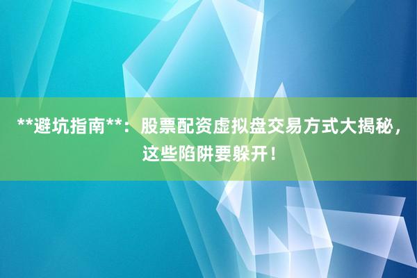 **避坑指南**：股票配资虚拟盘交易方式大揭秘，这些陷阱要躲开！