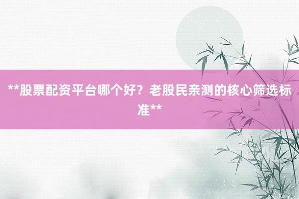 **股票配资平台哪个好？老股民亲测的核心筛选标准**