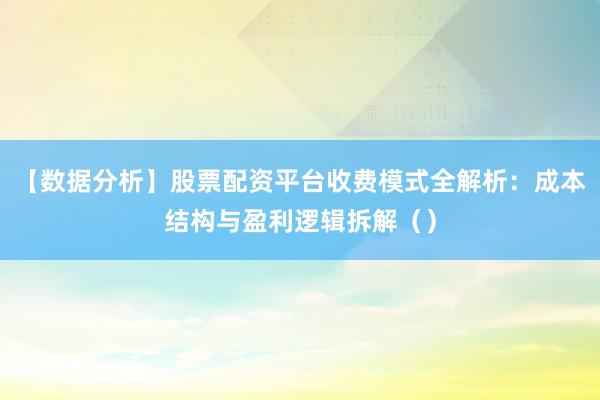 【数据分析】股票配资平台收费模式全解析：成本结构与盈利逻辑拆解（）