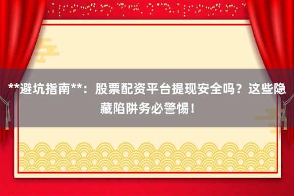 **避坑指南**：股票配资平台提现安全吗？这些隐藏陷阱务必警惕！
