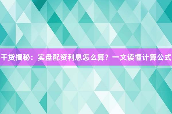 干货揭秘：实盘配资利息怎么算？一文读懂计算公式