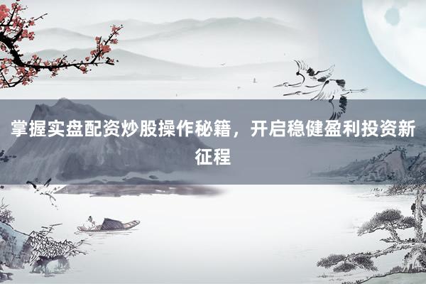 掌握实盘配资炒股操作秘籍，开启稳健盈利投资新征程