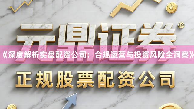 《深度解析实盘配资公司：合规运营与投资风险全洞察》