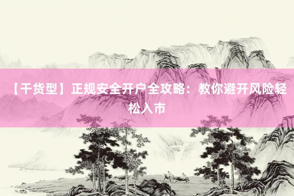 【干货型】正规安全开户全攻略：教你避开风险轻松入市