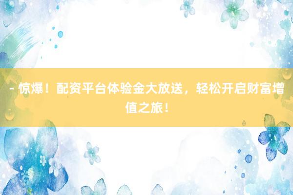- 惊爆！配资平台体验金大放送，轻松开启财富增值之旅！