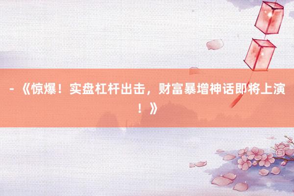 - 《惊爆！实盘杠杆出击，财富暴增神话即将上演！》