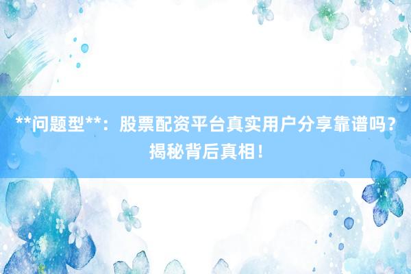 **问题型**：股票配资平台真实用户分享靠谱吗？揭秘背后真相！