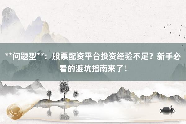 **问题型**：股票配资平台投资经验不足？新手必看的避坑指南来了！