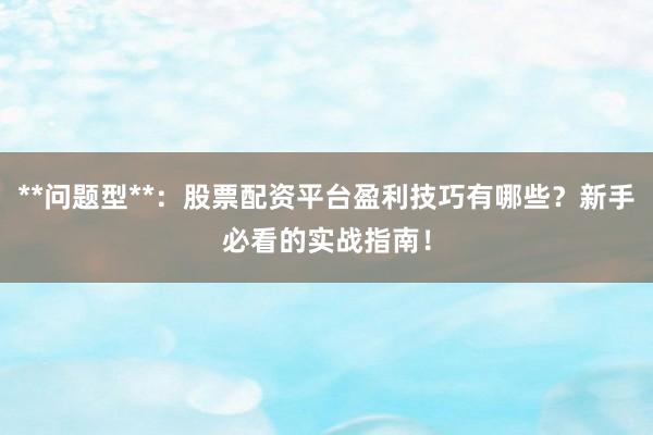 **问题型**：股票配资平台盈利技巧有哪些？新手必看的实战指南！