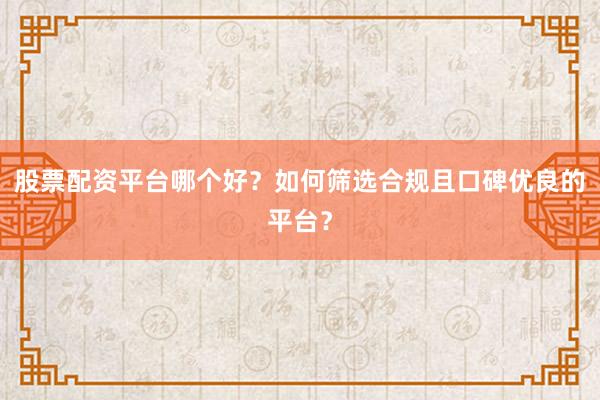 股票配资平台哪个好？如何筛选合规且口碑优良的平台？