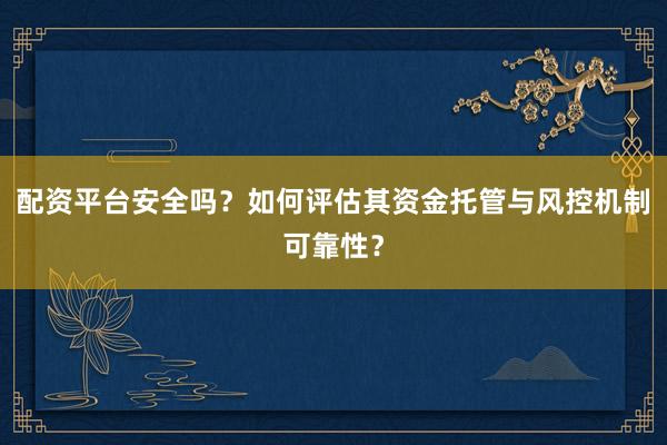 配资平台安全吗？如何评估其资金托管与风控机制可靠性？