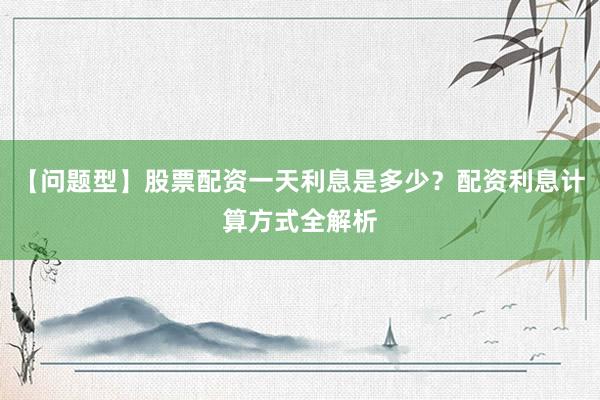 【问题型】股票配资一天利息是多少？配资利息计算方式全解析