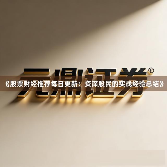 《股票财经推荐每日更新：资深股民的实战经验总结》