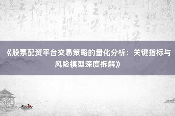 《股票配资平台交易策略的量化分析：关键指标与风险模型深度拆解》