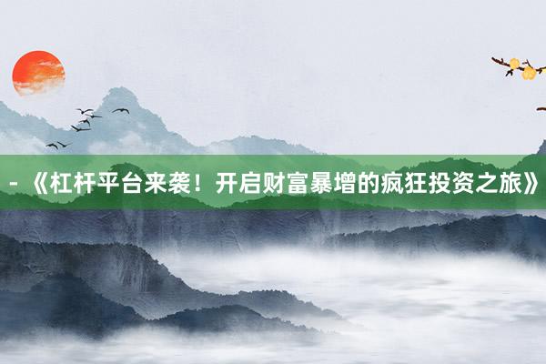 - 《杠杆平台来袭！开启财富暴增的疯狂投资之旅》
